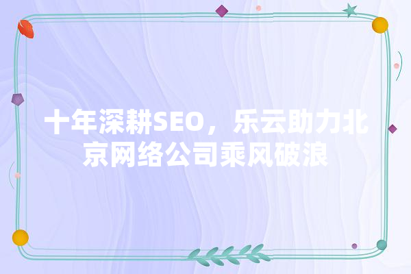 十年深耕SEO，乐云助力北京网络公司乘风破浪 绘影字幕