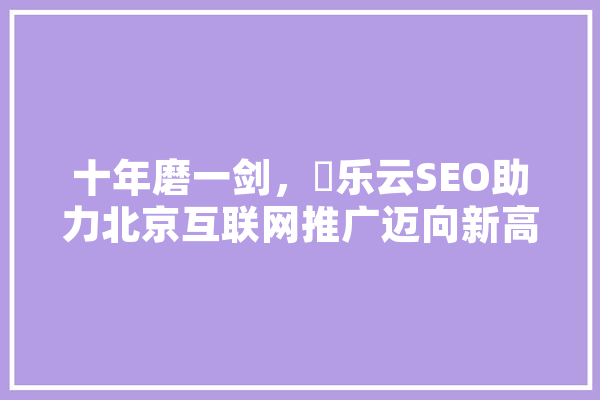 十年磨一剑，乚乐云SEO助力北京互联网推广迈向新高度 绘影字幕