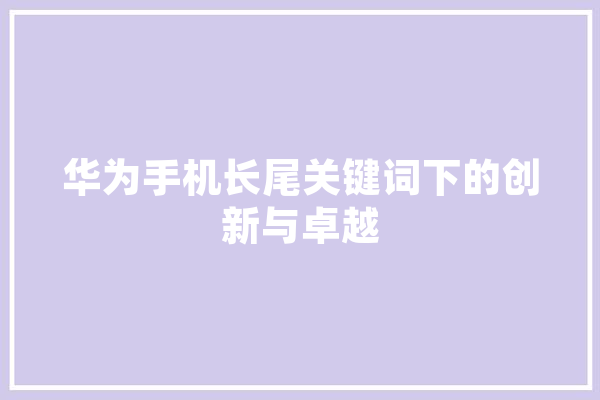 华为手机长尾关键词下的创新与卓越