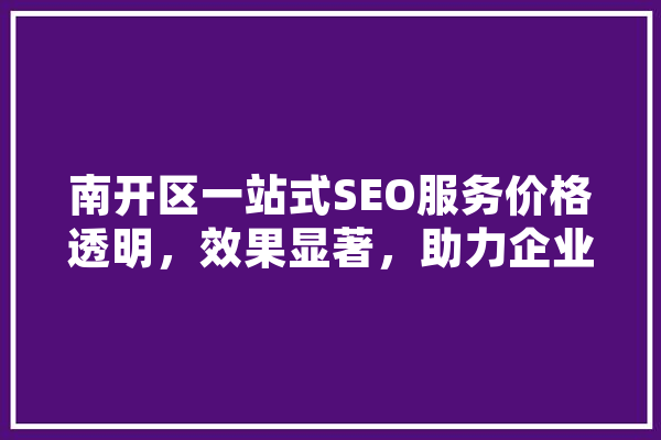南开区一站式SEO服务价格透明，效果显著，助力企业腾飞 智能助手