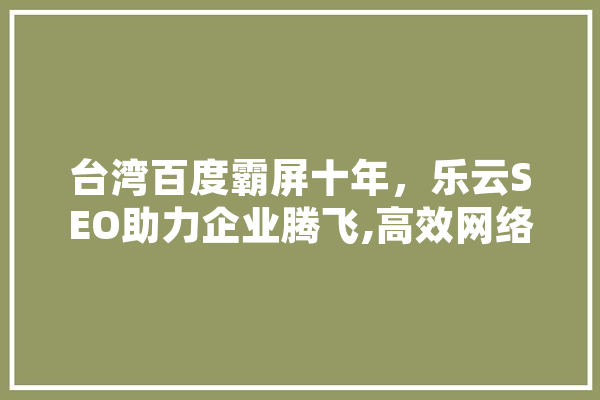 台湾百度霸屏十年，乐云SEO助力企业腾飞,高效网络营销之路