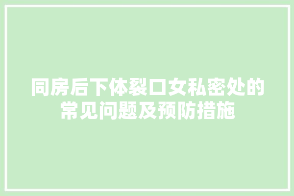 同房后下体裂口女私密处的常见问题及预防措施