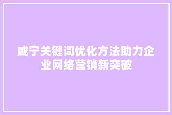咸宁关键词优化方法助力企业网络营销新突破