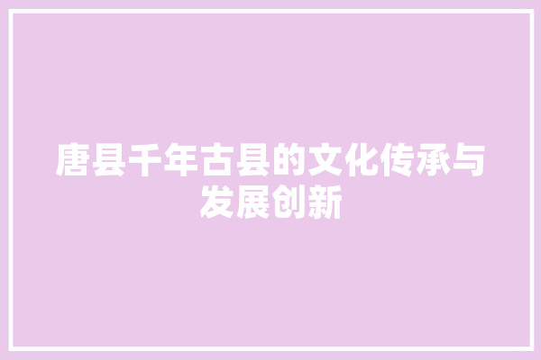 唐县千年古县的文化传承与发展创新