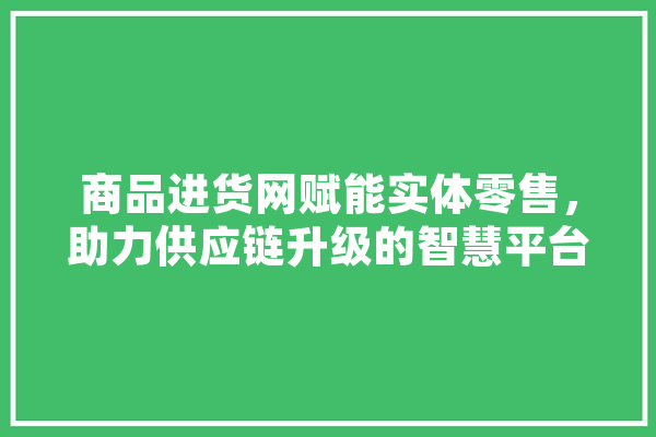商品进货网赋能实体零售，助力供应链升级的智慧平台