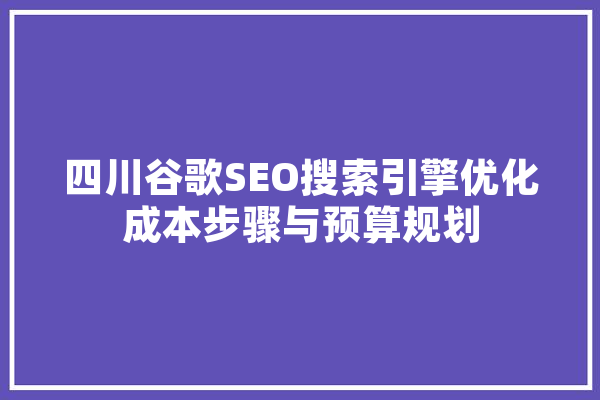 四川谷歌SEO搜索引擎优化成本步骤与预算规划