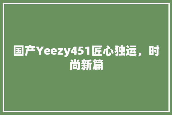 国产Yeezy451匠心独运，时尚新篇