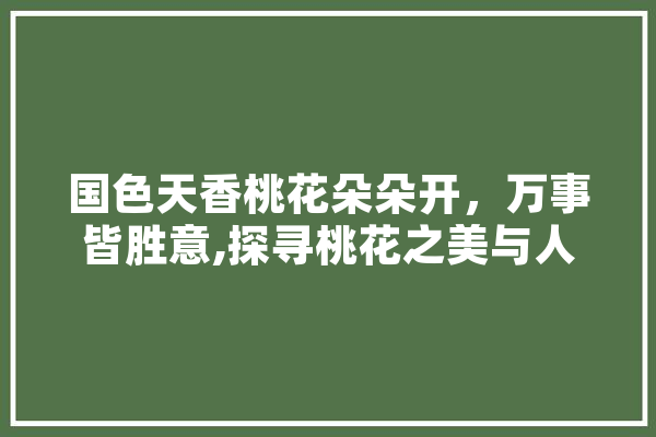 国色天香桃花朵朵开，万事皆胜意,探寻桃花之美与人生哲理 智能写作