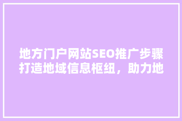 地方门户网站SEO推广步骤打造地域信息枢纽，助力地方经济发展 科技快讯