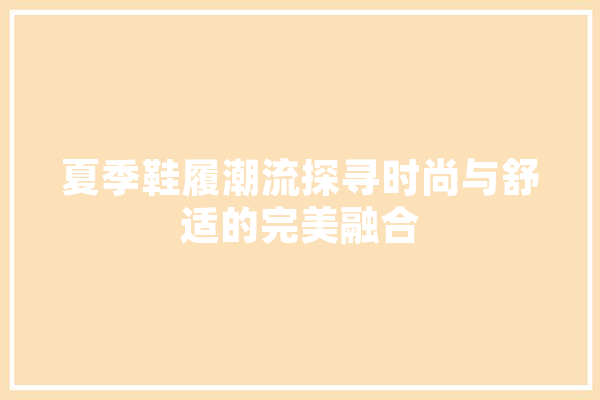 夏季鞋履潮流探寻时尚与舒适的完美融合