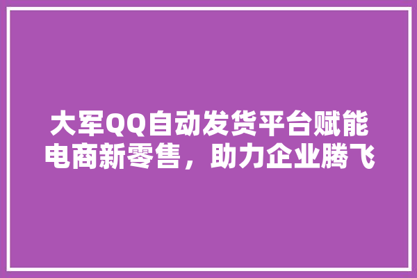 大军QQ自动发货平台赋能电商新零售，助力企业腾飞
