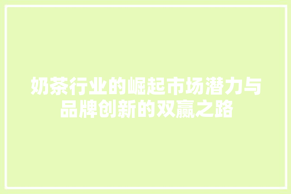 奶茶行业的崛起市场潜力与品牌创新的双赢之路