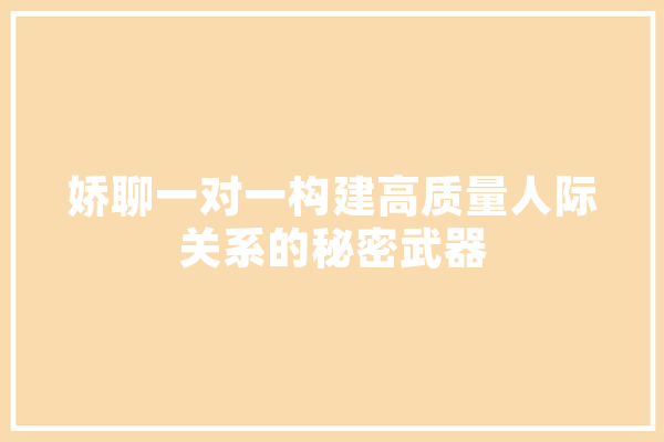 娇聊一对一构建高质量人际关系的秘密武器 智能助手