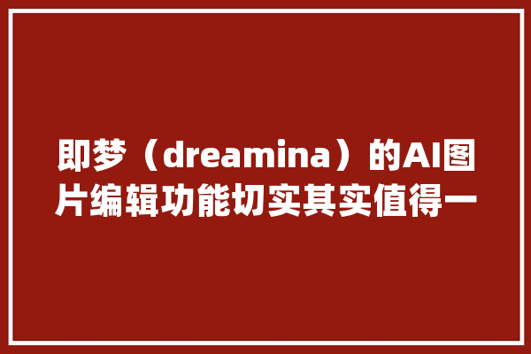 即梦（dreamina）的AI图片编辑功能切实其实值得一试！_编纂_功效 AI快讯