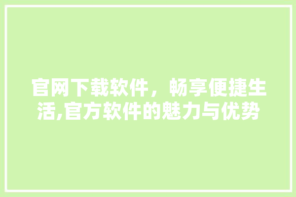 官网下载软件，畅享便捷生活,官方软件的魅力与优势