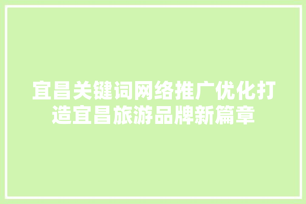 宜昌关键词网络推广优化打造宜昌旅游品牌新篇章