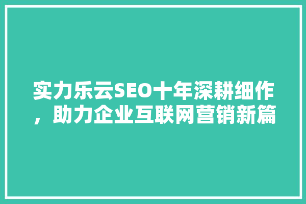 实力乐云SEO十年深耕细作，助力企业互联网营销新篇章