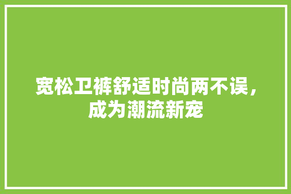 宽松卫裤舒适时尚两不误，成为潮流新宠