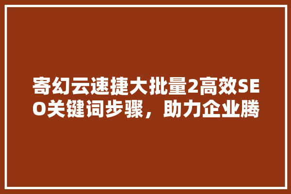 寄幻云速捷大批量2高效SEO关键词步骤，助力企业腾飞