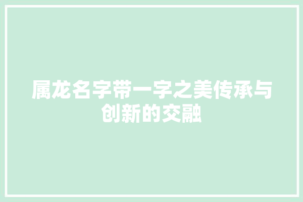 属龙名字带一字之美传承与创新的交融 云服务