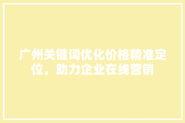 广州关键词优化价格精准定位，助力企业在线营销 科技快讯