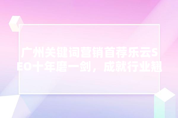 广州关键词营销首荐乐云SEO十年磨一剑，成就行业翘楚 AI简讯