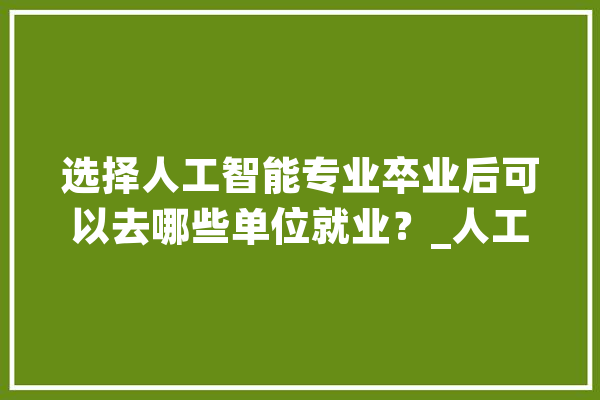 选择人工智能专业卒业后可以去哪些单位就业？_人工智能_技巧 绘影字幕