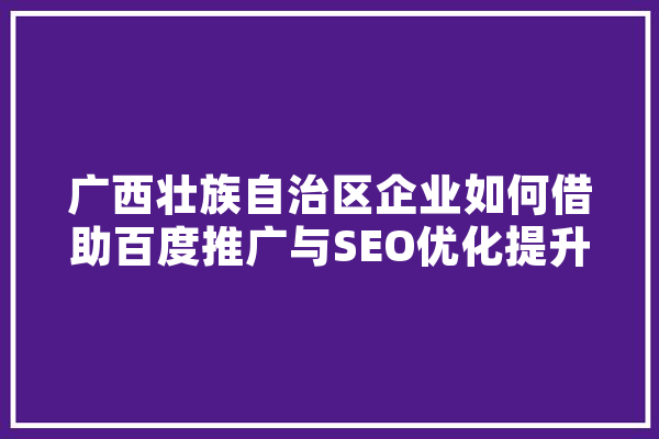 广西壮族自治区企业如何借助百度推广与SEO优化提升品牌影响力