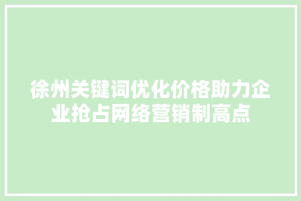 徐州关键词优化价格助力企业抢占网络营销制高点