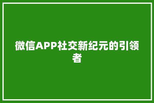 微信APP社交新纪元的引领者