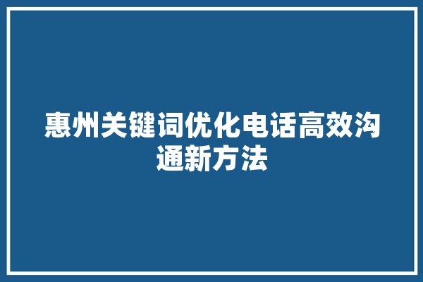惠州关键词优化电话高效沟通新方法