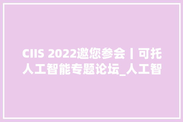 CIIS 2022邀您参会丨可托人工智能专题论坛_人工智能_小我简介