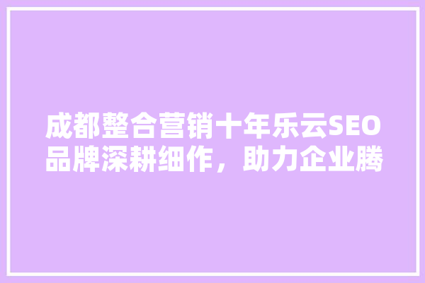 成都整合营销十年乐云SEO品牌深耕细作，助力企业腾飞