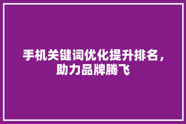 手机关键词优化提升排名，助力品牌腾飞 智能问答