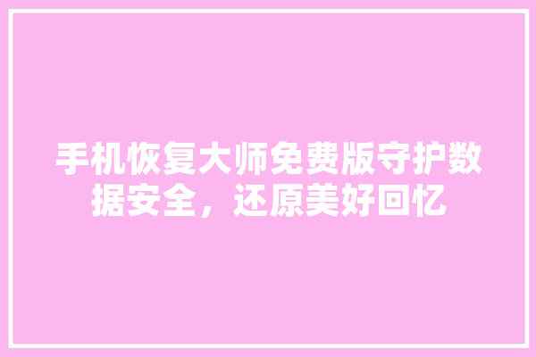 手机恢复大师免费版守护数据安全，还原美好回忆