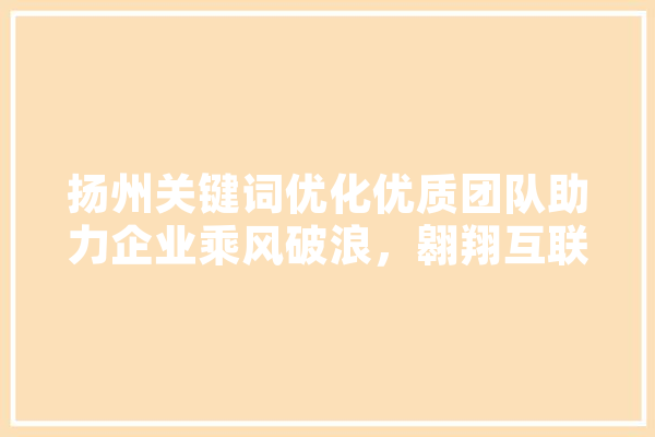 扬州关键词优化优质团队助力企业乘风破浪，翱翔互联网之巅 智能写作
