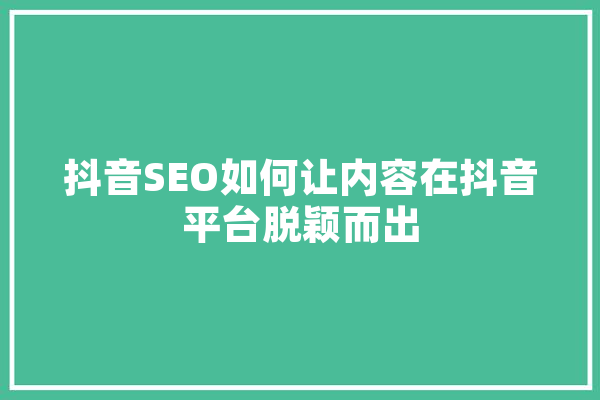 抖音SEO如何让内容在抖音平台脱颖而出