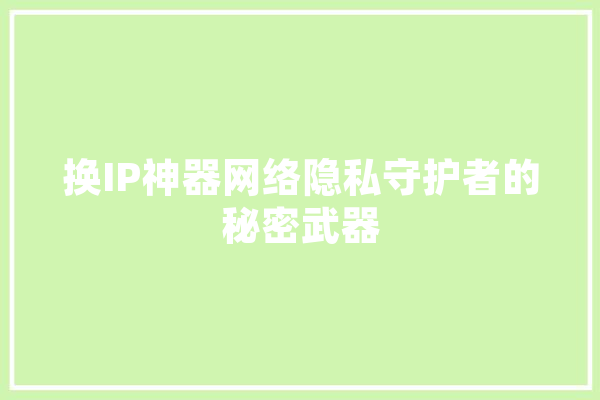 换IP神器网络隐私守护者的秘密武器
