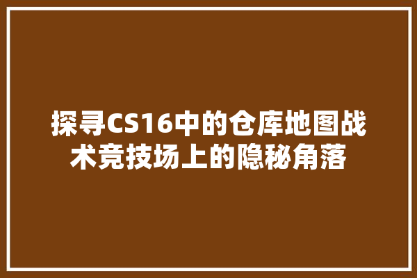 探寻CS16中的仓库地图战术竞技场上的隐秘角落