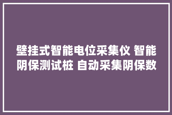 壁挂式智能电位采集仪 智能阴保测试桩 自动采集阴保数据测试桩_阳极_阴极