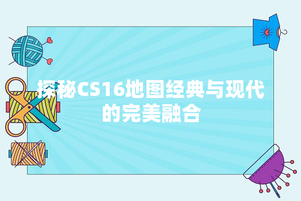 探秘CS16地图经典与现代的完美融合