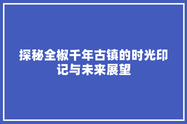 探秘全椒千年古镇的时光印记与未来展望