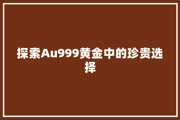 探索Au999黄金中的珍贵选择