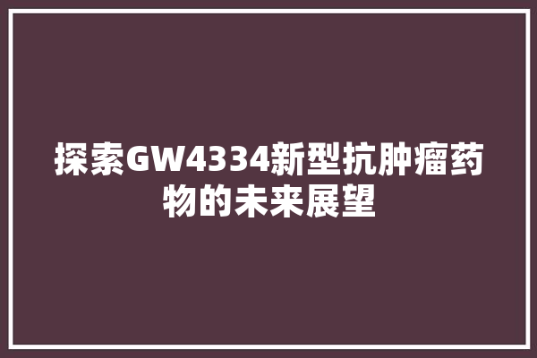 探索GW4334新型抗肿瘤药物的未来展望