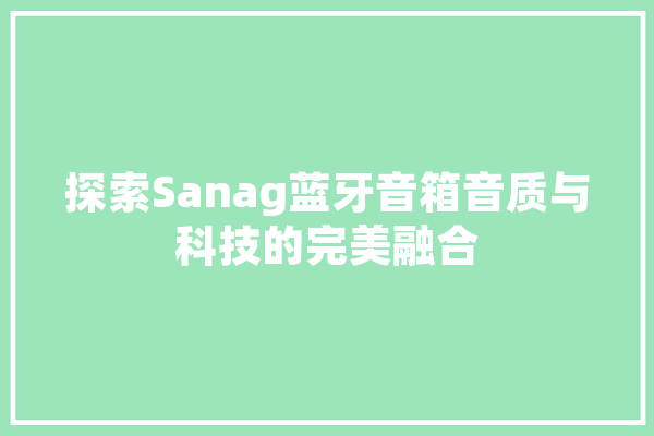 探索Sanag蓝牙音箱音质与科技的完美融合