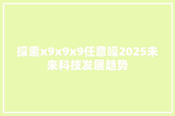 探索x9x9x9任意噪2025未来科技发展趋势