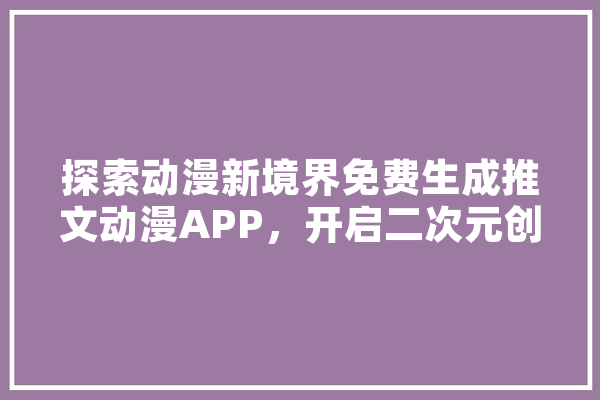 探索动漫新境界免费生成推文动漫APP，开启二次元创作新篇章