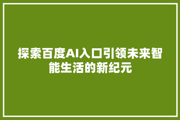 探索百度AI入口引领未来智能生活的新纪元 计算机