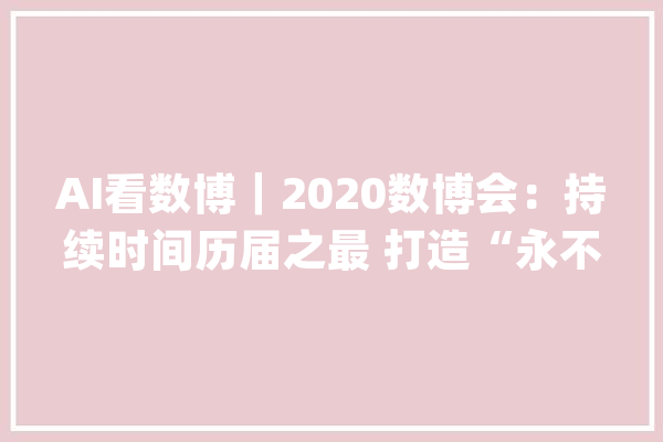 AI看数博｜2020数博会：持续时间历届之最 打造“永不落幕的数博会”_数据_博会