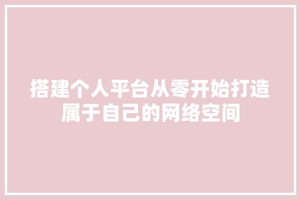 搭建个人平台从零开始打造属于自己的网络空间